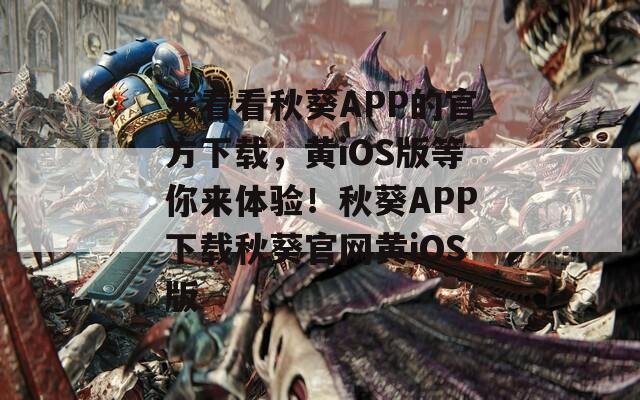 來看看秋葵APP的官方下載，黃iOS版等你來體驗(yàn)！秋葵APP下載秋葵官網(wǎng)黃iOS版