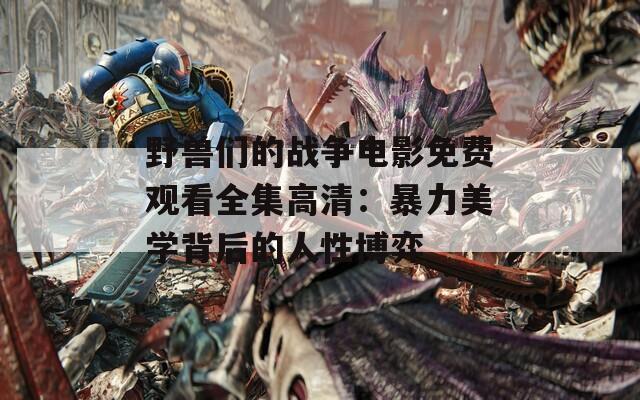 野獸們的戰(zhàn)爭(zhēng)電影免費(fèi)觀看全集高清：暴力美學(xué)背后的人性博弈