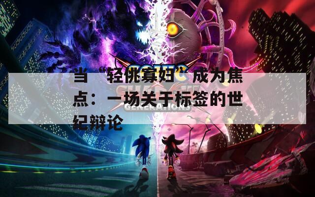 當(dāng)“輕佻寡婦”成為焦點：一場關(guān)于標(biāo)簽的世紀(jì)辯論