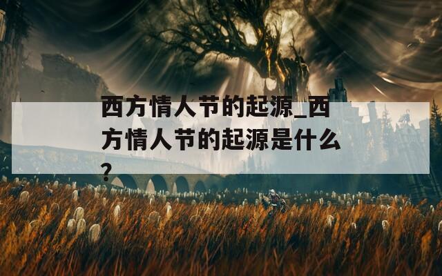 西方情人節(jié)的起源_西方情人節(jié)的起源是什么？