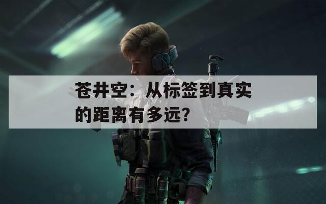 蒼井空：從標(biāo)簽到真實的距離有多遠？
