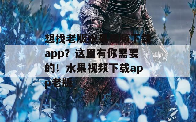 想找老版水果視頻下載app？這里有你需要的！水果視頻下載app老版