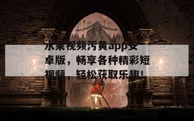 水果視頻污黃app安卓版，暢享各種精彩短視頻，輕松獲取樂趣！