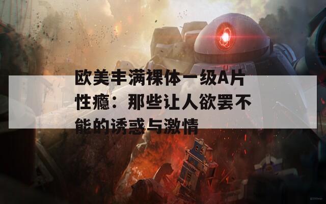 歐美豐滿裸體一級(jí)A片性癮：那些讓人欲罷不能的誘惑與激情
