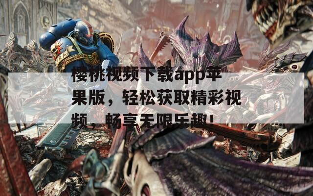 櫻桃視頻下載app蘋果版，輕松獲取精彩視頻，暢享無限樂趣！