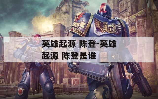 英雄起源 陳登-英雄起源 陳登是誰