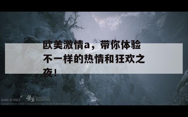 歐美激情a，帶你體驗不一樣的熱情和狂歡之夜！