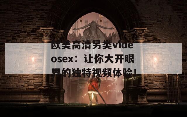歐美高清另類(lèi)videosex：讓你大開(kāi)眼界的獨(dú)特視頻體驗(yàn)！