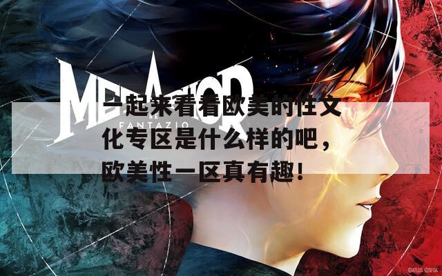 一起來看看歐美的性文化專區(qū)是什么樣的吧，歐美性一區(qū)真有趣！