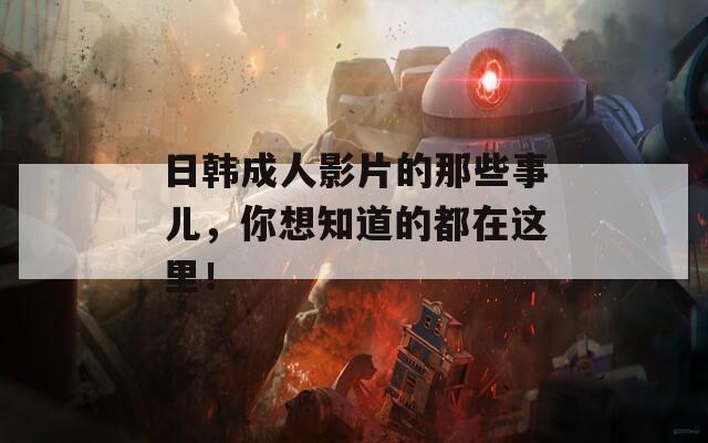 日韓成人影片的那些事兒，你想知道的都在這里！