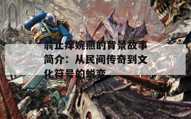 翁止癢婉燕的背景故事簡(jiǎn)介：從民間傳奇到文化符號(hào)的蛻變