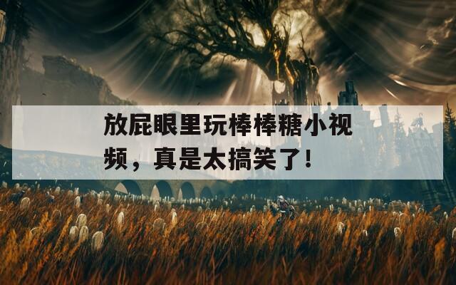 放屁眼里玩棒棒糖小視頻，真是太搞笑了！