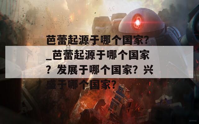 芭蕾起源于哪個(gè)國家？_芭蕾起源于哪個(gè)國家？發(fā)展于哪個(gè)國家？興盛于哪個(gè)國家？