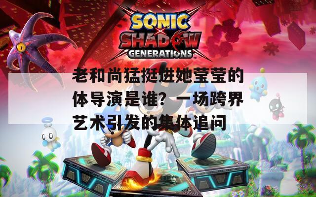 老和尚猛挺進(jìn)她瑩瑩的體導(dǎo)演是誰(shuí)？一場(chǎng)跨界藝術(shù)引發(fā)的集體追問(wèn)