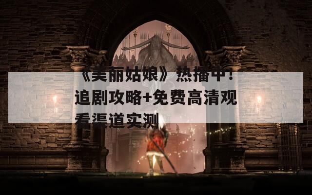 《美麗姑娘》熱播中！追劇攻略+免費(fèi)高清觀看渠道實(shí)測(cè)