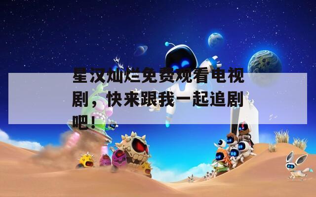 星漢燦爛免費(fèi)觀看電視劇，快來跟我一起追劇吧！