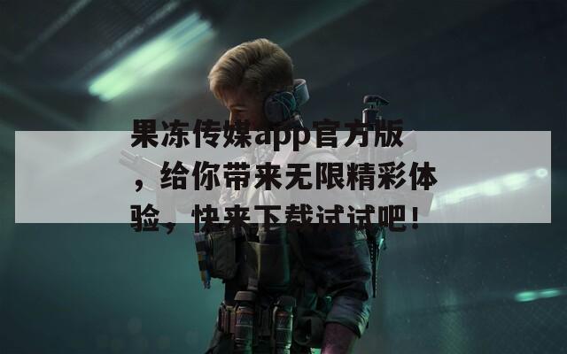 果凍傳媒app官方版，給你帶來無限精彩體驗(yàn)，快來下載試試吧！