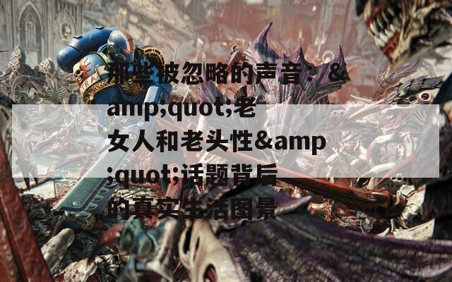 那些被忽略的聲音：&quot;老女人和老頭性&quot;話題背后的真實生活圖景