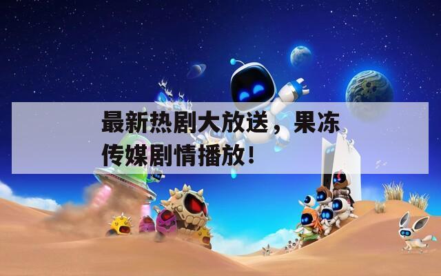 最新熱劇大放送，果凍傳媒劇情播放！
