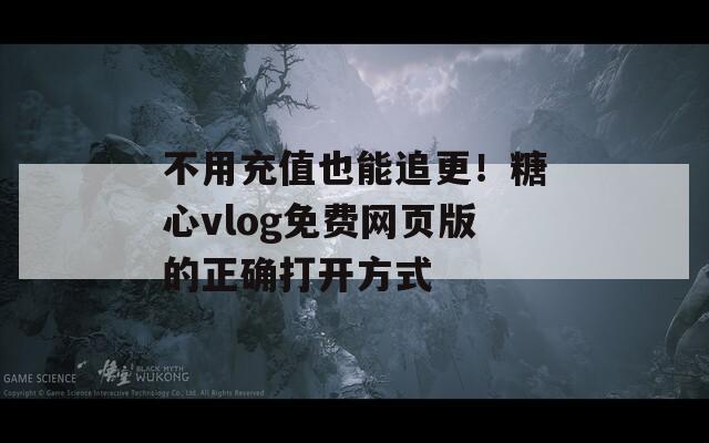 不用充值也能追更！糖心vlog免費(fèi)網(wǎng)頁版的正確打開方式