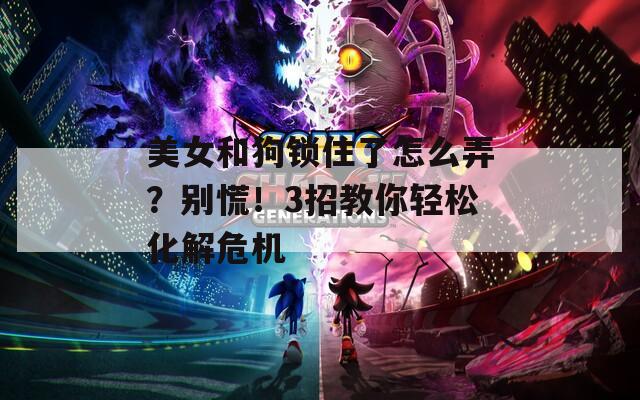 美女和狗鎖住了怎么弄？別慌！3招教你輕松化解危機(jī)