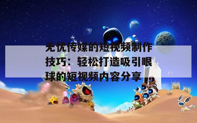 無憂傳媒的短視頻制作技巧：輕松打造吸引眼球的短視頻內(nèi)容分享
