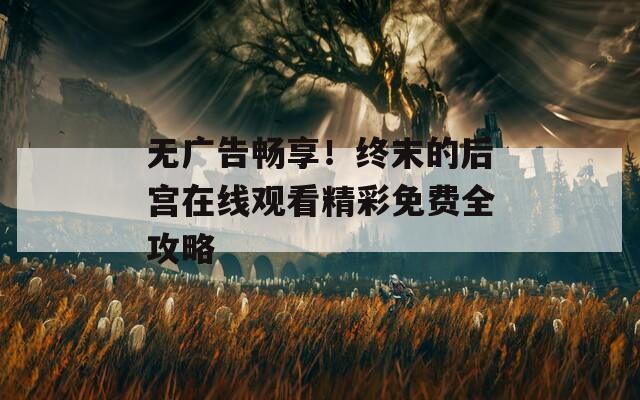 無廣告暢享！終末的后宮在線觀看精彩免費(fèi)全攻略