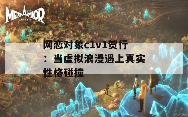 網(wǎng)戀對象c1v1賀行：當虛擬浪漫遇上真實性格碰撞