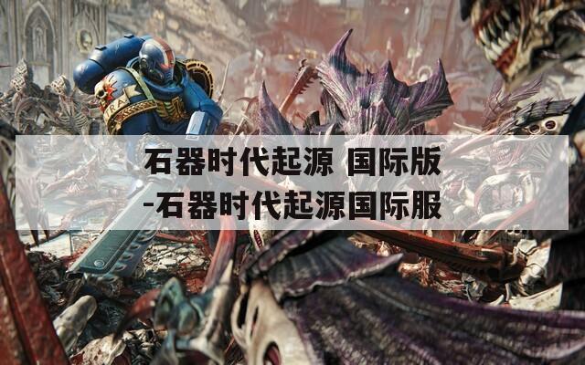 石器時(shí)代起源 國際版-石器時(shí)代起源國際服