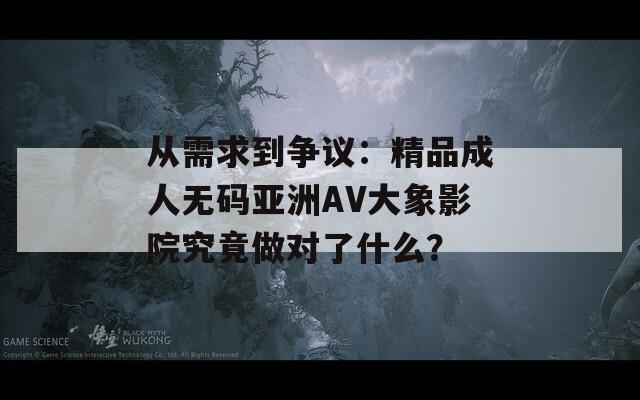 從需求到爭(zhēng)議：精品成人無(wú)碼亞洲AV大象影院究竟做對(duì)了什么？