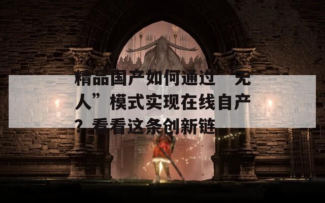 精品國(guó)產(chǎn)如何通過(guò)“無(wú)人”模式實(shí)現(xiàn)在線(xiàn)自產(chǎn)？看看這條創(chuàng)新鏈