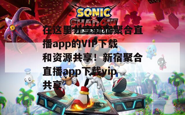 在這里分享新宿聚合直播app的VIP下載和資源共享！新宿聚合直播app下載vip共享