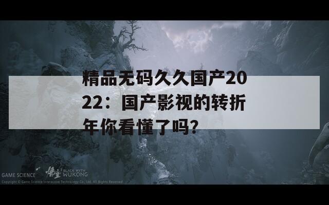 精品無碼久久國產(chǎn)2022：國產(chǎn)影視的轉(zhuǎn)折年你看懂了嗎？