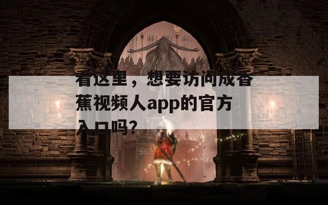 看這里，想要訪問成香蕉視頻人app的官方入口嗎？