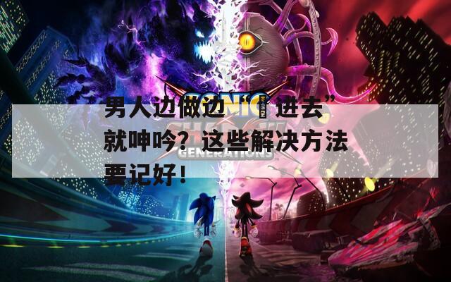 男人邊做邊“挵進(jìn)去”就呻吟？這些解決方法要記好！