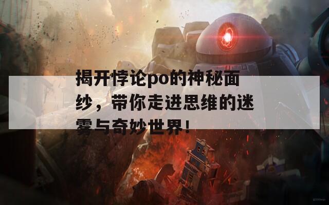 揭開悖論po的神秘面紗，帶你走進(jìn)思維的迷霧與奇妙世界！