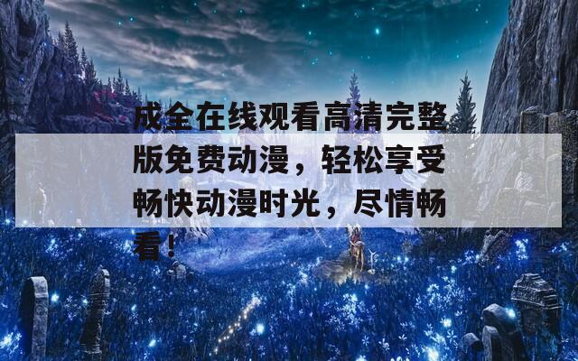 成全在線觀看高清完整版免費(fèi)動(dòng)漫，輕松享受暢快動(dòng)漫時(shí)光，盡情暢看！