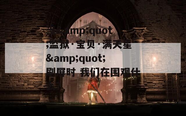 當&quot;監(jiān)獄·寶貝·滿天星&quot;刷屏時 我們在圍觀什么？