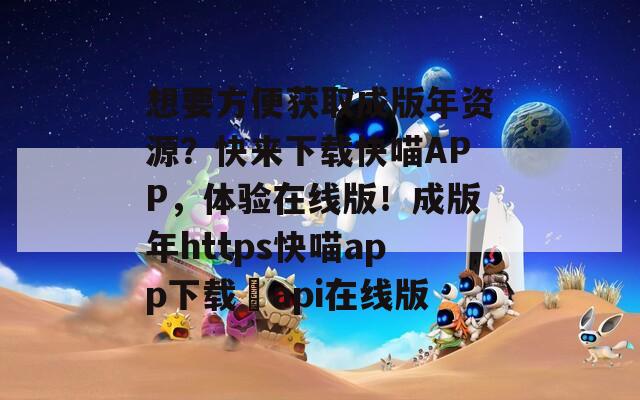 想要方便獲取成版年資源？快來(lái)下載快喵APP，體驗(yàn)在線版！成版年https快喵app下載汅api在線版
