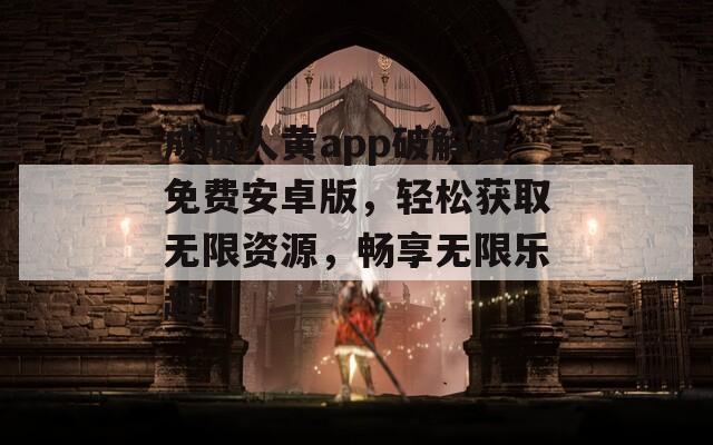 成版人黃app破解版免費(fèi)安卓版，輕松獲取無限資源，暢享無限樂趣！