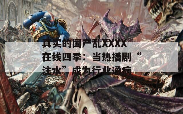 真實(shí)的國(guó)產(chǎn)亂XXXX在線(xiàn)四季：當(dāng)熱播劇“注水”成為行業(yè)通病