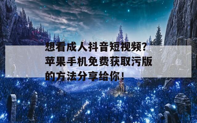 想看成人抖音短視頻？蘋果手機(jī)免費(fèi)獲取污版的方法分享給你！