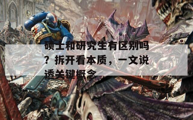碩士和研究生有區(qū)別嗎？拆開看本質(zhì)，一文說透關(guān)鍵概念