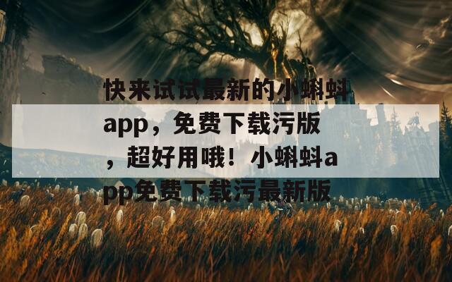 快來試試最新的小蝌蚪app，免費下載污版，超好用哦！小蝌蚪app免費下載污最新版