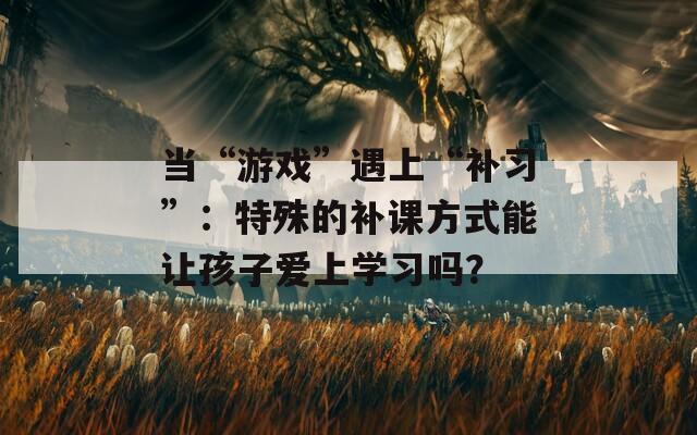 當(dāng)“游戲”遇上“補(bǔ)習(xí)”：特殊的補(bǔ)課方式能讓孩子愛(ài)上學(xué)習(xí)嗎？