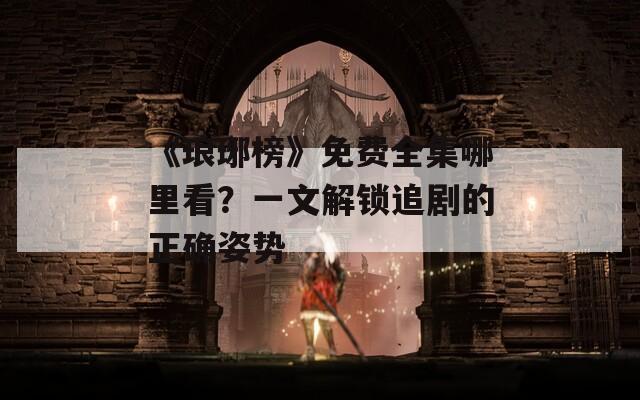 《瑯琊榜》免費(fèi)全集哪里看？一文解鎖追劇的正確姿勢(shì)