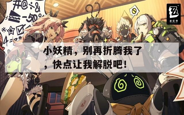 小妖精，別再折騰我了，快點讓我解脫吧！