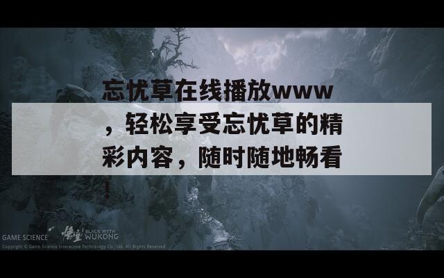 忘憂草在線播放www，輕松享受忘憂草的精彩內(nèi)容，隨時(shí)隨地暢看！