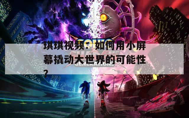 琪琪視頻：如何用小屏幕撬動大世界的可能性？