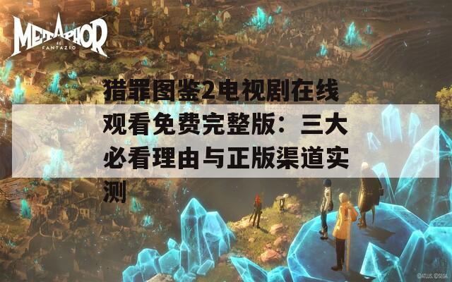 獵罪圖鑒2電視劇在線觀看免費完整版：三大必看理由與正版渠道實測